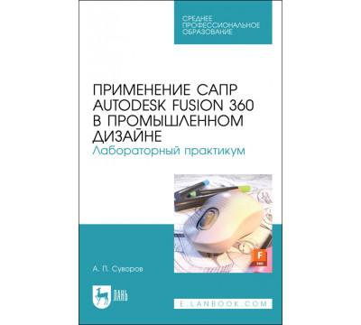 Применение САПР Autodesk Fusion 360 в промышленном дизайне. Лабораторный практикум. Учебное пособие