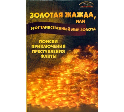 Золотая жажда, или Этот таинственный мир золота. Поиски, приключения, преступления, факты