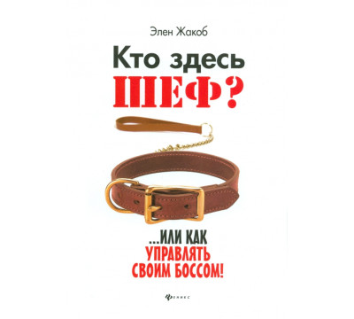 Кто здесь шеф?.. Или как управлять своим боссом!