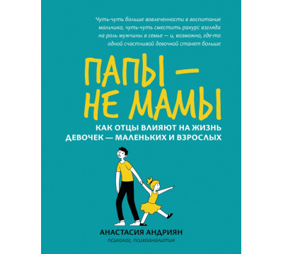 Папы - не мамы. Как отцы влияют на жизнь девочек - маленьких и взрослых