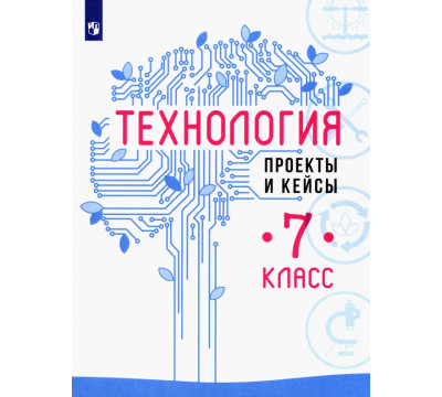 Технология. 7 класс. Проекты и кейсы